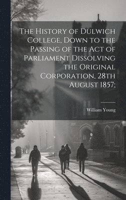 bokomslag The History of Dulwich College, Down to the Passing of the act of Parliament Dissolving the Original Corporation, 28th August 1857;