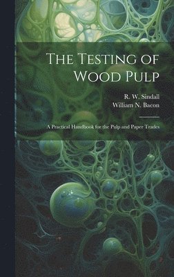 The Testing of Wood Pulp; a Practical Handbook for the Pulp and Paper Trades 1