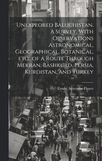 bokomslag Unexplored Baluchistan. A Survey, With Observations Astronomical, Geographical, Botanical, etc., of a Route Through Mekran, Bashkurd, Persia, Kurdistan, and Turkey