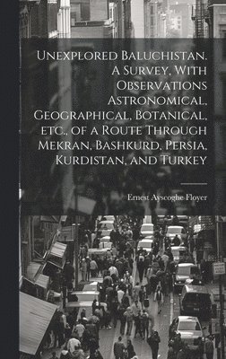 Unexplored Baluchistan. A Survey, With Observations Astronomical, Geographical, Botanical, etc., of a Route Through Mekran, Bashkurd, Persia, Kurdistan, and Turkey 1