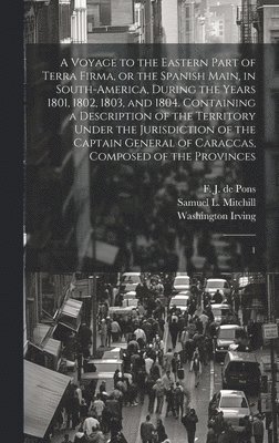 F J De 1751-1812 Pons, Washington Irving, Samuel L 1764-1831 Mitchill, F. J. De 1751-1812 Pons, F J. de 1751-1812 Pons, F. J. De Pons, Samuel L. Mitchill - Voyage to the Eastern Part of Terra Firma, or the Spanish Main, in South-America, During the Years 1801, 1802, 1803, and 1804. Containing a Description of the Territory Under the Jurisdiction of the Captain General of Caraccas, Composed of the Provinces, Inbunden