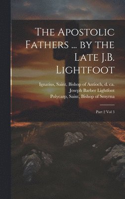 Pope Clement I, Saint Bishop of Antioch Ignatius, Saint Bishop of Smyrna Polycarp - Apostolic Fathers ... by the Late J.B. Lightfoot, Inbunden