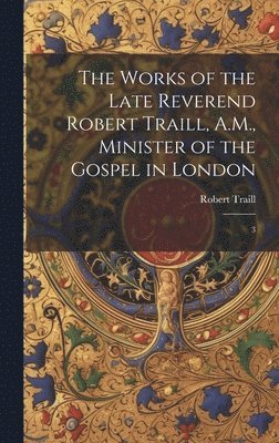 Robert Traill - Works of the Late Reverend Robert Traill, A.M., Minister of the Gospel in London, Inbunden
