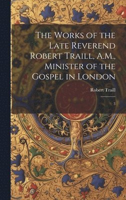 The Works of the Late Reverend Robert Traill, A.M., Minister of the Gospel in London 1