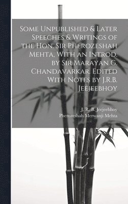 Some Unpublished & Later Speeches & Writings of the Hon. Sir Pherozeshah Mehta, With an Introd. by Sir Marayan G. Chandavarkar. Edited With Notes by J.R.B. Jeejeebhoy 1