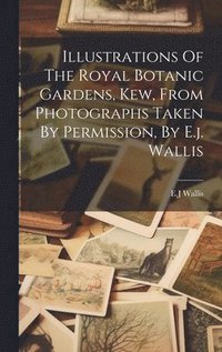 bokomslag Illustrations Of The Royal Botanic Gardens, Kew, From Photographs Taken By Permission, By E.j. Wallis