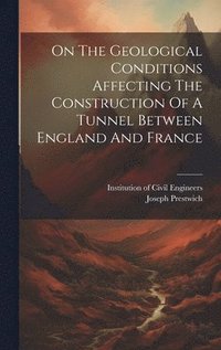 bokomslag On The Geological Conditions Affecting The Construction Of A Tunnel Between England And France