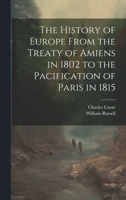 History of Europe From the Treaty of Amiens in 1802 to the Pacification of Paris in 1815