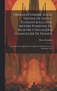 bokomslag Oraison Fvnebre Svr Le Trespas De Hault, Puissant & Illustre Messire Pompone De Believre Cheualier & Chancelier De France