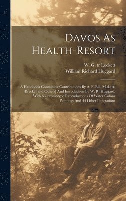 Davos As Health-resort; A Handbook Containing Contributions By A. F. Bill, M.d.; A. Brecke [and Others] And Introduction By W. R. Huggard. With 6 Chromotype Reproductions Of Water Colour Paintings 1
