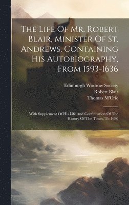 bokomslag Life Of Mr. Robert Blair, Minister Of St. Andrews, Containing His Autobiography, From 1593-1636