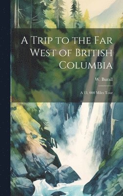 W Burall, W. Burall - Trip to the far West of British Columbia, Inbunden