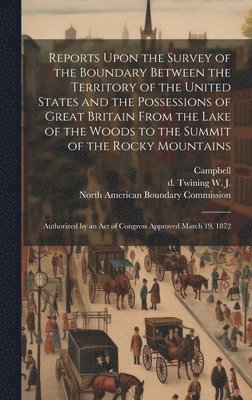 Reports Upon the Survey of the Boundary Between the Territory of the United States and the Possessions of Great Britain From the Lake of the Woods to the Summit of the Rocky Mountains 1