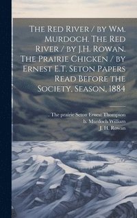 bokomslag The Red River / by Wm. Murdoch. The Red River / by J.H. Rowan. The Prairie Chicken / by Ernest E.T. Seton Papers Read Before the Society, Season, 1884