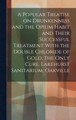 A Popular Treatise on Drunkenness and the Opium Habit and Their Successful Treatment With the Double Chloride of Gold, the Only Cure, Lakehurst Sanitarium, Oakville 1
