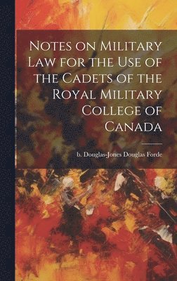 Notes on Military law for the use of the Cadets of the Royal Military College of Canada 1