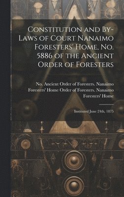 Ancient Order of Foresters Nanaimo F, Ancient Order of Foresters. Nanaimo F... - Constitution and By-laws of Court Nanaimo Foresters' Home, No. 5886 of the Ancient Order of Foresters, Inbunden