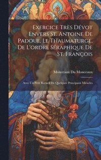 bokomslag Exercice trs dvot envers St. Antoine de Padoue, le thaumaturge, de l'ordre sraphique de St. Franois