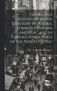 bokomslag Travel and Adventure in the Territory of Alaska, Formerly Russian America,, and in Various Other Parts of the North Pacific