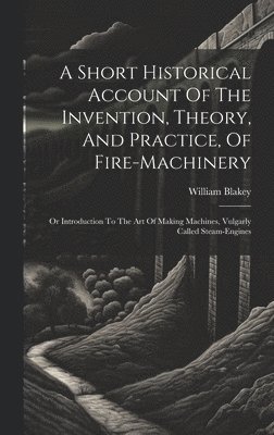 A Short Historical Account Of The Invention, Theory, And Practice, Of Fire-machinery 1