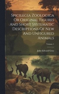 bokomslag Spicilegia Zoologica Or Original Figures And Short Systematic Descriptions Of New And Unfigured Animals; Volume 1