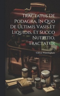 bokomslag Tractatus De Podagra, In Quo De Ultimis Vasis Et Liquidis, Et Succo Nutritio, Tractatur