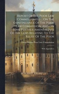 bokomslag Report Of The Poor Law Commissioners ... On The Continuance Of The Poor Law Commission, And On Some Further Amendments Of The Laws Relating To The Relief Of The Poor