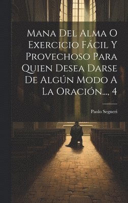 Paolo Segneri - Mana Del Alma O Exercicio Fácil Y Provechoso Para Quien Desea Darse De Algún Modo A La Oración..., 4, Inbunden