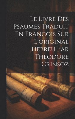 Le Livre Des Psaumes Traduit En Francois Sur L'original Hebreu Par Theodore Crinsoz 1