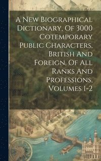 bokomslag A New Biographical Dictionary, Of 3000 Cotemporary Public Characters, British And Foreign, Of All Ranks And Professions, Volumes 1-2