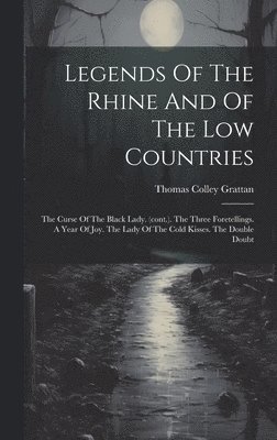 bokomslag Legends Of The Rhine And Of The Low Countries: The Curse Of The Black Lady. (cont.). The Three Foretellings. A Year Of Joy. The Lady Of The Cold Kisse