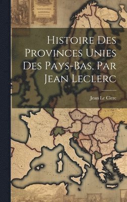bokomslag Histoire Des Provinces Unies Des Pays-bas, Par Jean Leclerc