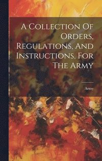 bokomslag A Collection Of Orders, Regulations, And Instructions, For The Army