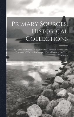 Primary Sources, Historical Collections: The Turks, the Greeks, & the Slavons: Travels in the Slavonic Provinces of Turkey-in-Europe, With a Foreword 1