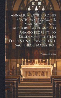 bokomslag Annalium Sacri Ordinis Fratrum Servorum B. Mariae Virginis... Auctore... Archangelo Gianio Florentino Ejusdem Instituti In Florentina Universitate Sac. Theol. Magistro...