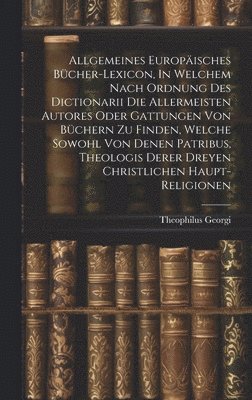 bokomslag Allgemeines Europisches Bcher-lexicon, In Welchem Nach Ordnung Des Dictionarii Die Allermeisten Autores Oder Gattungen Von Bchern Zu Finden, Welche Sowohl Von Denen Patribus, Theologis Derer