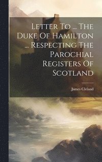 bokomslag Letter To ... The Duke Of Hamilton ... Respecting The Parochial Registers Of Scotland