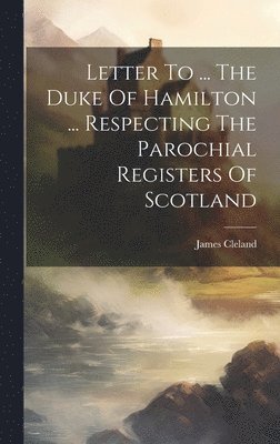 Letter To ... The Duke Of Hamilton ... Respecting The Parochial Registers Of Scotland 1