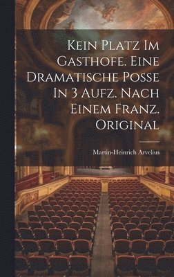bokomslag Kein Platz Im Gasthofe. Eine Dramatische Poße In 3 Aufz. Nach Einem Franz. Original