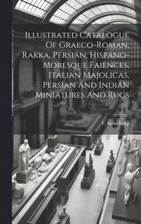 bokomslag Illustrated Catalogue Of Graeco-roman, Rakka, Persian, Hispano-moresque Faiences, Italian Majolicas, Persian And Indian Miniatures And Rugs