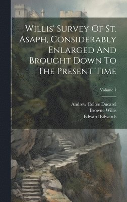 Willis' Survey Of St. Asaph, Considerably Enlarged And Brought Down To The Present Time; Volume 1 1