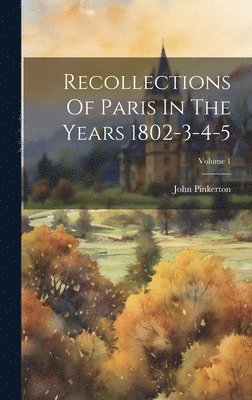 John Pinkerton - Recollections Of Paris In The Years 1802-3-4-5; Volume 1, Inbunden