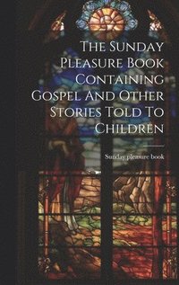 bokomslag The Sunday Pleasure Book Containing Gospel And Other Stories Told To Children