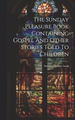 bokomslag The Sunday Pleasure Book Containing Gospel And Other Stories Told To Children