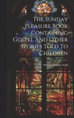 Sunday Pleasure Book, Sunday pleasure book - Sunday Pleasure Book Containing Gospel And Other Stories Told To Children, Inbunden