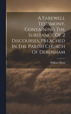 A Farewell Testimony, Containing The Substance Of 2 Discourses, Preached In The Parish Church Of Debenham 1
