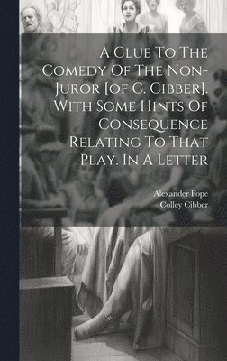 Alexander Pope, Colley Cibber - Clue To The Comedy Of The Non-juror [of C. Cibber]. With Some Hints Of Consequence Relating To That Play. In A Letter, Inbunden