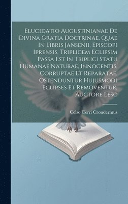 bokomslag Elucidatio Augustinianae De Divina Gratia Doctrinae, Quae In Libris Jansenii, Episcopi Iprensis, Triplicem Eclipsim Passa Est In Triplici Statu Humanae Naturae, Innocentis, Corruptae Et Reparatae. ...