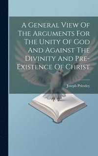 bokomslag General View Of The Arguments For The Unity Of God And Against The Divinity And Pre-existence Of Christ