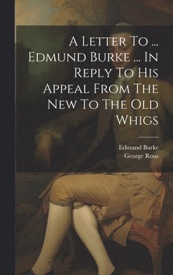 Letter To ... Edmund Burke ... In Reply To His Appeal From The New To The Old Whigs